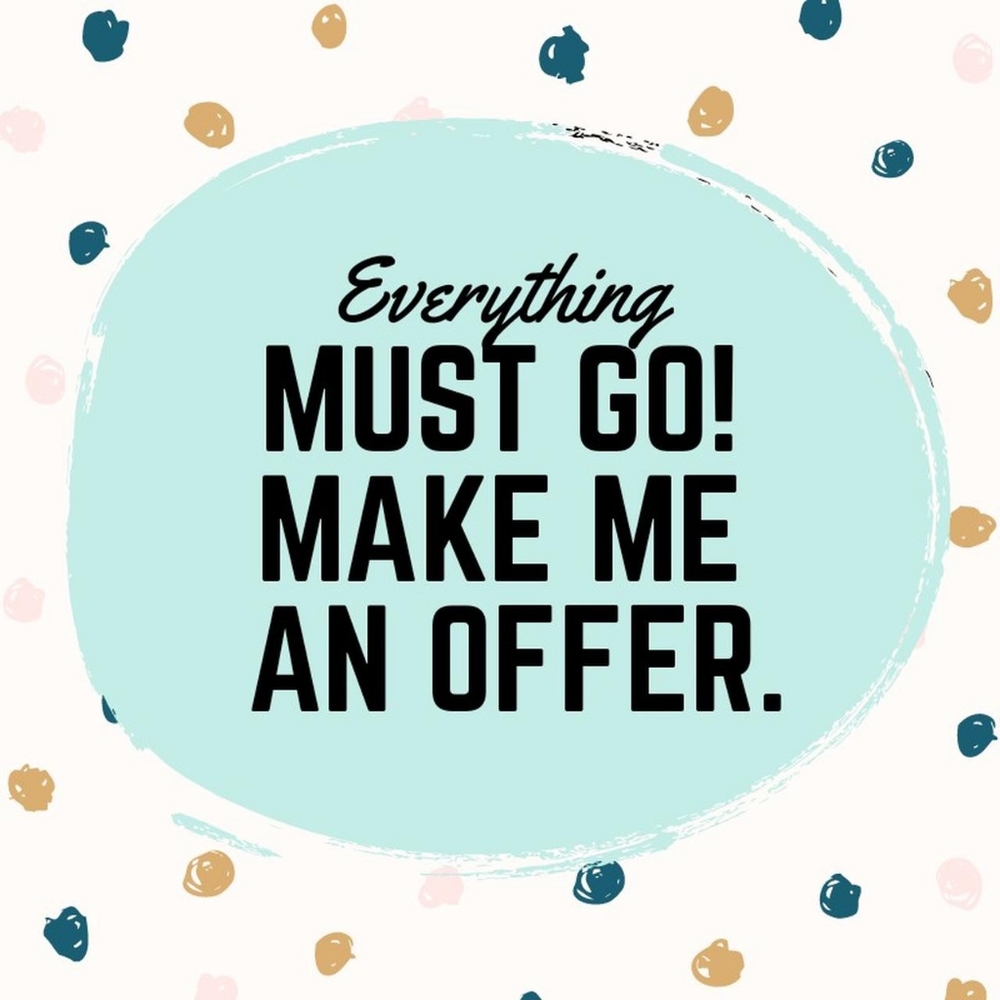 Everything MUST GO! Make me an offer!